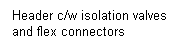 Text Box: Header c/w isolation valves and flex connectors
